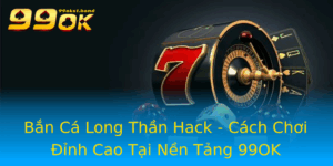 Ban Ca Long Than Hack Cach Choi Inh Cao Tai Nen Tang 99Ok
