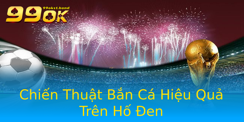 Chiến Thuật Bắn Cá Hiệu Quả Trên Hố Đen Chiến Thuật Bắn Cá Hiệu Quả Trên Hố Đen