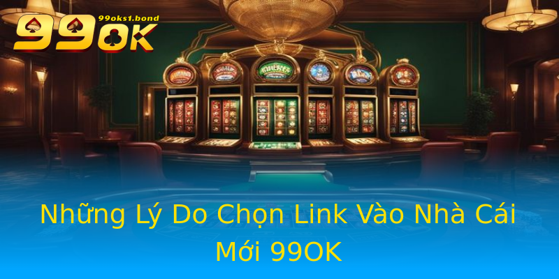 Những Lý Do Chọn Link Vào Nhà Cái Mới 99OK Những Lý Do Chọn Link Vào Nhà Cái Mới 99OK