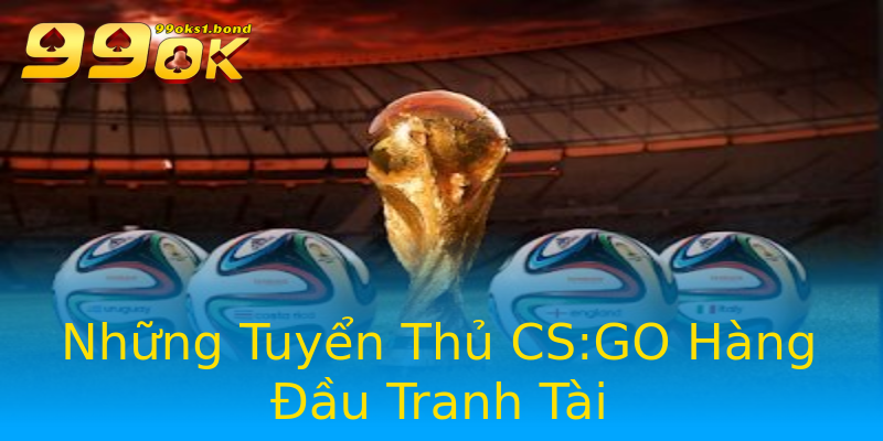 Những Tuyển Thủ CS:GO Hàng Đầu Tranh Tài Những Tuyển Thủ CS:GO Hàng Đầu Tranh Tài